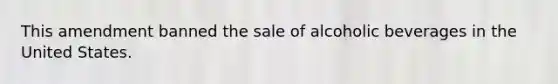 This amendment banned the sale of alcoholic beverages in the United States.