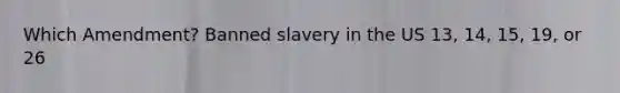 Which Amendment? Banned slavery in the US 13, 14, 15, 19, or 26