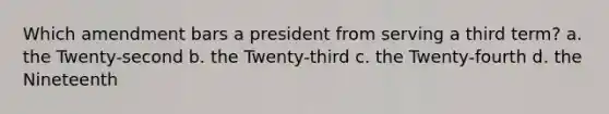 Which amendment bars a president from serving a third term? a. the Twenty-second b. the Twenty-third c. the Twenty-fourth d. the Nineteenth