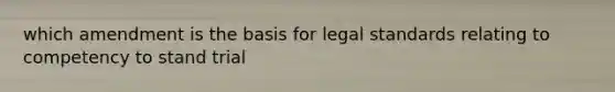 which amendment is the basis for legal standards relating to competency to stand trial