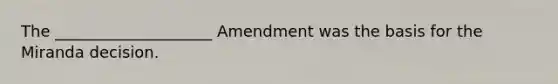 The ____________________ Amendment was the basis for the Miranda decision.