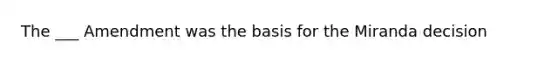 The ___ Amendment was the basis for the Miranda decision