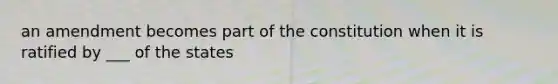 an amendment becomes part of the constitution when it is ratified by ___ of the states