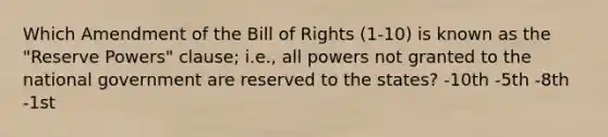 Which Amendment of the Bill of Rights (1-10) is known as the "Reserve Powers" clause; i.e., all powers not granted to the national government are reserved to the states? -10th -5th -8th -1st