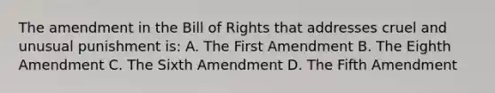 The amendment in the Bill of Rights that addresses cruel and unusual punishment is: A. The First Amendment B. The Eighth Amendment C. The Sixth Amendment D. The Fifth Amendment