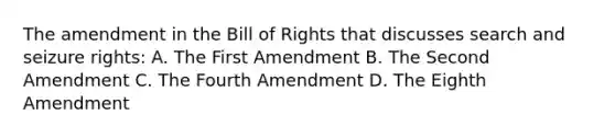 The amendment in the Bill of Rights that discusses search and seizure rights: A. The First Amendment B. The Second Amendment C. The Fourth Amendment D. The Eighth Amendment