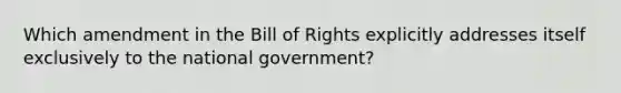 Which amendment in the Bill of Rights explicitly addresses itself exclusively to the national government?