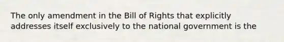 The only amendment in the Bill of Rights that explicitly addresses itself exclusively to the national government is the