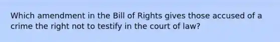 Which amendment in the Bill of Rights gives those accused of a crime the right not to testify in the court of law?