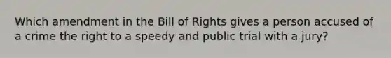 Which amendment in the Bill of Rights gives a person accused of a crime the right to a speedy and public trial with a jury?