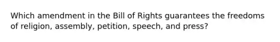 Which amendment in the Bill of Rights guarantees the freedoms of religion, assembly, petition, speech, and press?