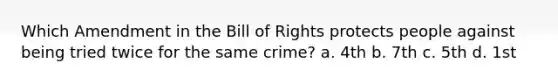 Which Amendment in the Bill of Rights protects people against being tried twice for the same crime? a. 4th b. 7th c. 5th d. 1st