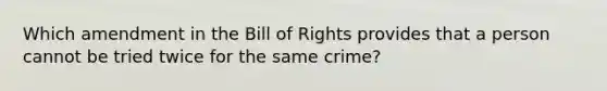 Which amendment in the Bill of Rights provides that a person cannot be tried twice for the same crime?