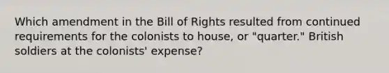 Which amendment in the Bill of Rights resulted from continued requirements for the colonists to house, or "quarter." British soldiers at the colonists' expense?