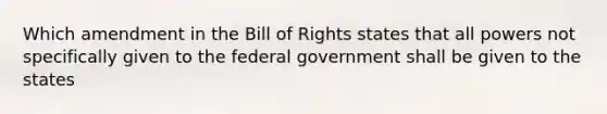 Which amendment in the Bill of Rights states that all powers not specifically given to the federal government shall be given to the states