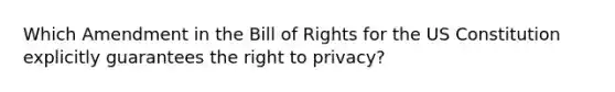 Which Amendment in the Bill of Rights for the US Constitution explicitly guarantees the right to privacy?