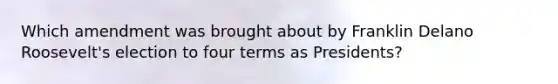 Which amendment was brought about by Franklin Delano Roosevelt's election to four terms as Presidents?