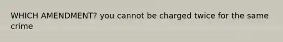 WHICH AMENDMENT? you cannot be charged twice for the same crime
