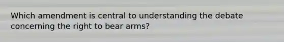 Which amendment is central to understanding the debate concerning the right to bear arms?