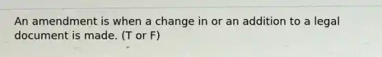 An amendment is when a change in or an addition to a legal document is made. (T or F)