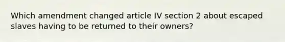 Which amendment changed article IV section 2 about escaped slaves having to be returned to their owners?