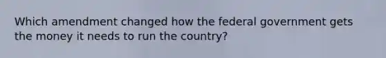 Which amendment changed how the federal government gets the money it needs to run the country?