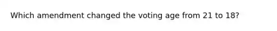 Which amendment changed the voting age from 21 to 18?