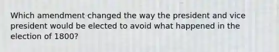 Which amendment changed the way the president and vice president would be elected to avoid what happened in the election of 1800?