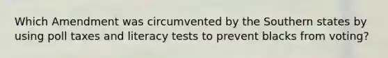 Which Amendment was circumvented by the Southern states by using poll taxes and literacy tests to prevent blacks from voting?