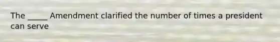 The _____ Amendment clarified the number of times a president can serve