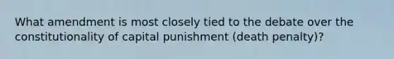 What amendment is most closely tied to the debate over the constitutionality of capital punishment (death penalty)?