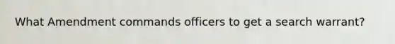 What Amendment commands officers to get a search warrant?