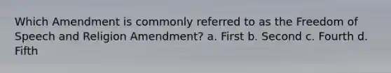 Which Amendment is commonly referred to as the Freedom of Speech and Religion Amendment? a. First b. Second c. Fourth d. Fifth