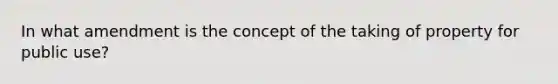 In what amendment is the concept of the taking of property for public use?