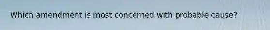 Which amendment is most concerned with probable cause?