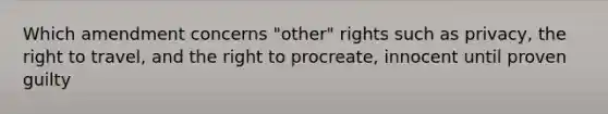 Which amendment concerns "other" rights such as privacy, the right to travel, and the right to procreate, innocent until proven guilty