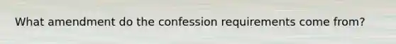 What amendment do the confession requirements come from?