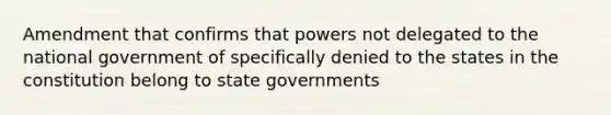 Amendment that confirms that powers not delegated to the national government of specifically denied to the states in the constitution belong to state governments