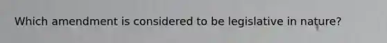 Which amendment is considered to be legislative in nature?