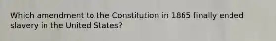 Which amendment to the Constitution in 1865 finally ended slavery in the United States?