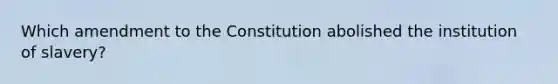 Which amendment to the Constitution abolished the institution of slavery?