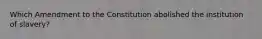 Which Amendment to the Constitution abolished the institution of slavery?