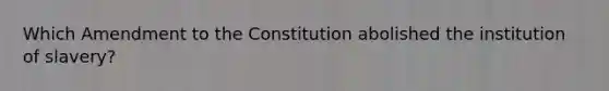 Which Amendment to the Constitution abolished the institution of slavery?