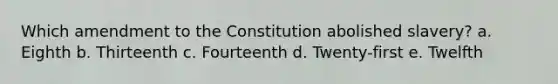 Which amendment to the Constitution abolished slavery? a. Eighth b. Thirteenth c. Fourteenth d. Twenty-first e. Twelfth