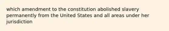 which amendment to the constitution abolished slavery permanently from the United States and all areas under her jurisdiction