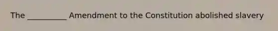 The __________ Amendment to the Constitution abolished slavery