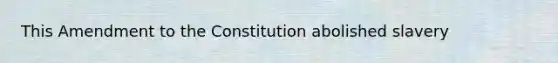 This Amendment to the Constitution abolished slavery