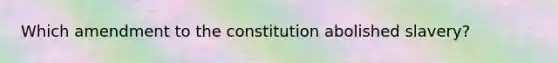 Which amendment to the constitution abolished slavery?