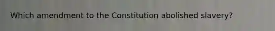 Which amendment to the Constitution abolished slavery?