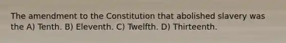 The amendment to the Constitution that abolished slavery was the A) Tenth. B) Eleventh. C) Twelfth. D) Thirteenth.